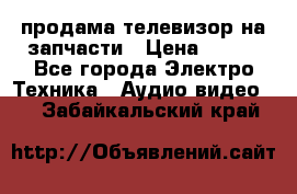 продама телевизор на запчасти › Цена ­ 500 - Все города Электро-Техника » Аудио-видео   . Забайкальский край